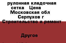 рулонная кладочная сетка › Цена ­ 50 - Московская обл., Серпухов г. Строительство и ремонт » Другое   